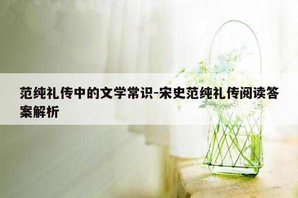 范纯礼传中的文学常识-宋史范纯礼传阅读答案解析