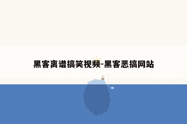 黑客离谱搞笑视频-黑客恶搞网站