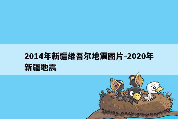 2014年新疆维吾尔地震图片-2020年新疆地震