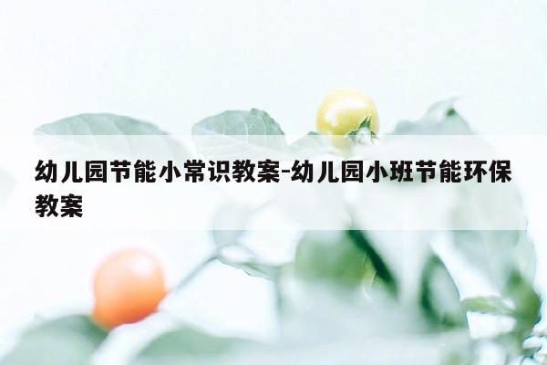 幼儿园节能小常识教案-幼儿园小班节能环保教案