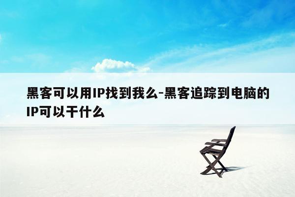 黑客可以用IP找到我么-黑客追踪到电脑的IP可以干什么