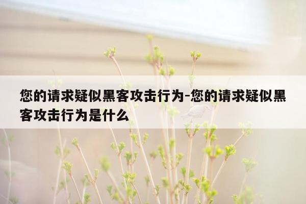 您的请求疑似黑客攻击行为-您的请求疑似黑客攻击行为是什么