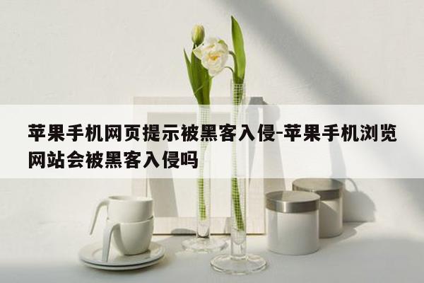 苹果手机网页提示被黑客入侵-苹果手机浏览网站会被黑客入侵吗