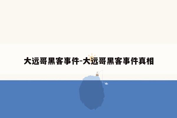 大远哥黑客事件-大远哥黑客事件真相