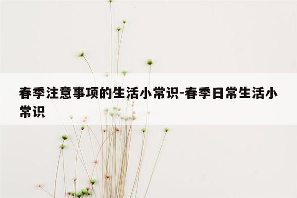 春季注意事项的生活小常识-春季日常生活小常识