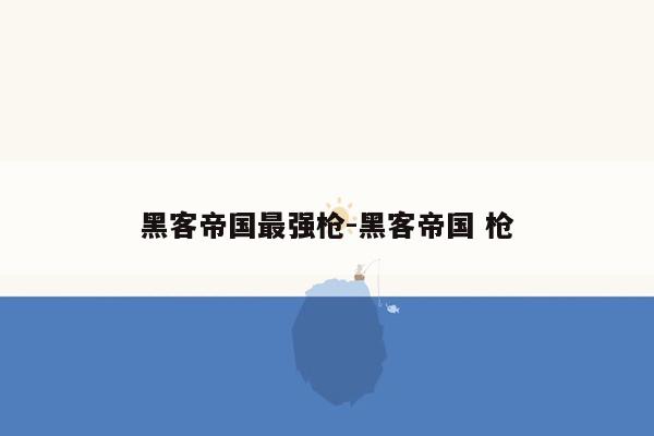 黑客帝国最强枪-黑客帝国 枪