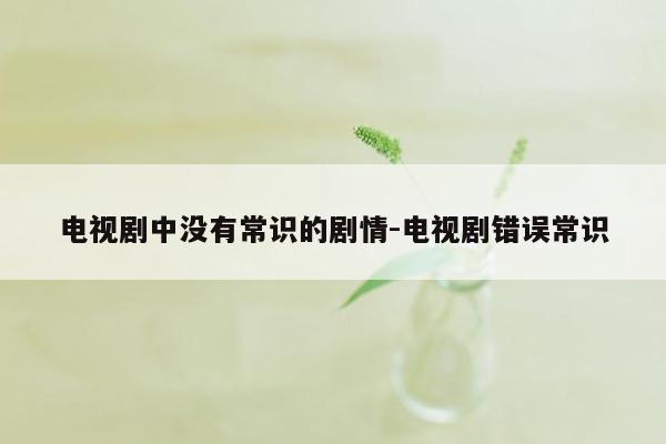 电视剧中没有常识的剧情-电视剧错误常识