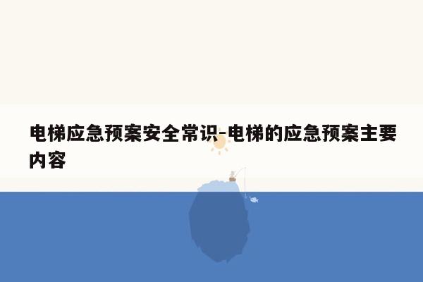 电梯应急预案安全常识-电梯的应急预案主要内容