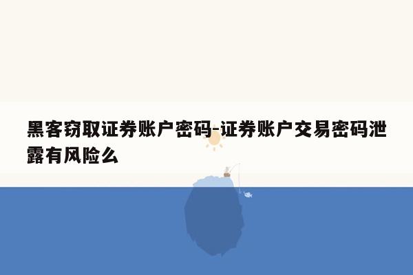 黑客窃取证券账户密码-证券账户交易密码泄露有风险么