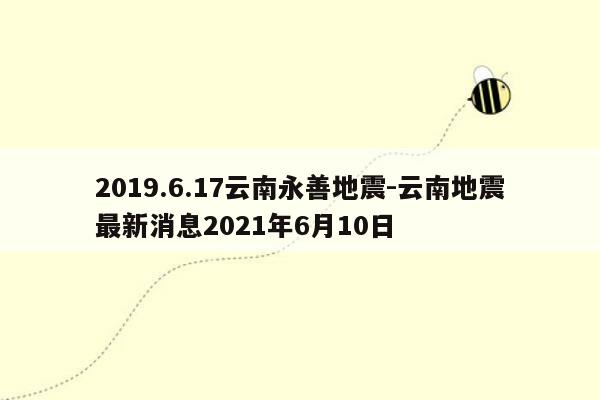 2019.6.17云南永善地震-云南地震最新消息2021年6月10日