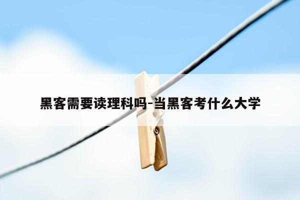 黑客需要读理科吗-当黑客考什么大学