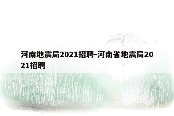 河南地震局2021招聘-河南省地震局2021招聘