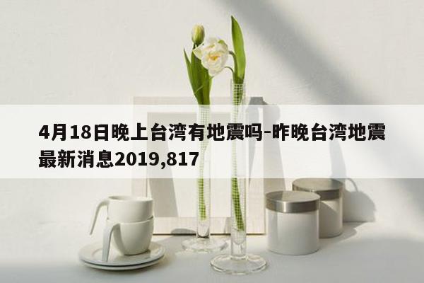 4月18日晚上台湾有地震吗-昨晚台湾地震最新消息2019,817