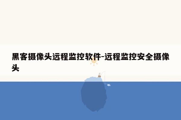 黑客摄像头远程监控软件-远程监控安全摄像头