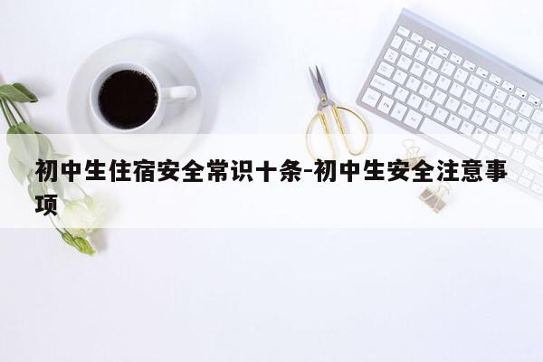 初中生住宿安全常识十条-初中生安全注意事项