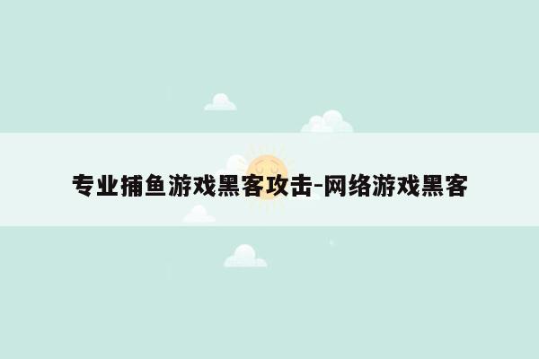 专业捕鱼游戏黑客攻击-网络游戏黑客