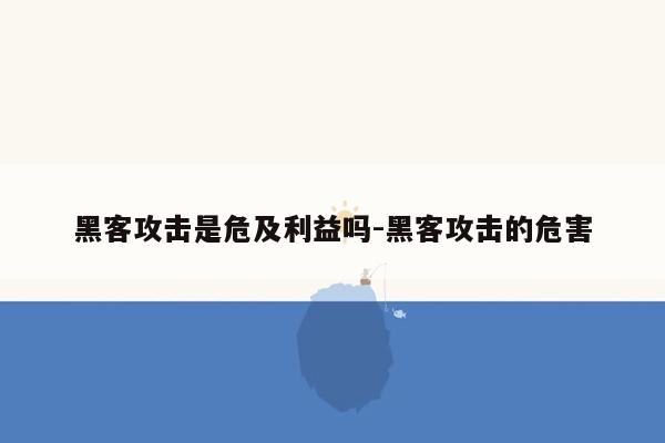 黑客攻击是危及利益吗-黑客攻击的危害