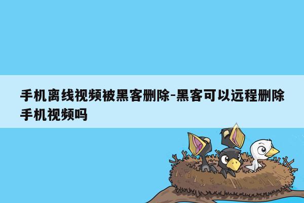 手机离线视频被黑客删除-黑客可以远程删除手机视频吗