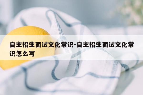 自主招生面试文化常识-自主招生面试文化常识怎么写