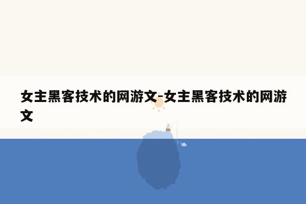 女主黑客技术的网游文-女主黑客技术的网游文