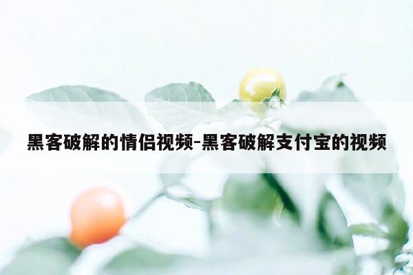 黑客破解的情侣视频-黑客破解支付宝的视频