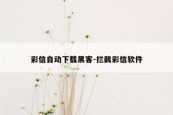 彩信自动下载黑客-拦截彩信软件