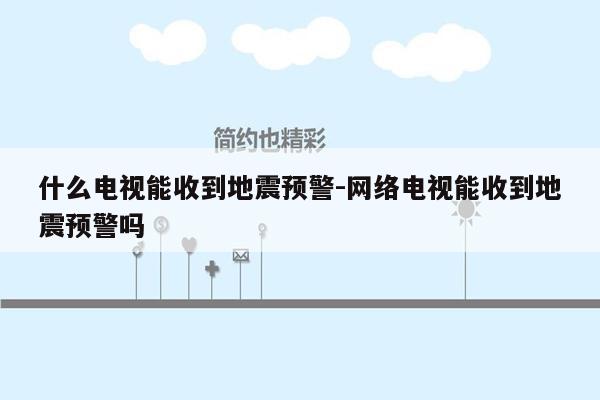 什么电视能收到地震预警-网络电视能收到地震预警吗