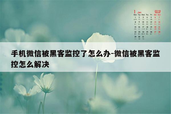 手机微信被黑客监控了怎么办-微信被黑客监控怎么解决