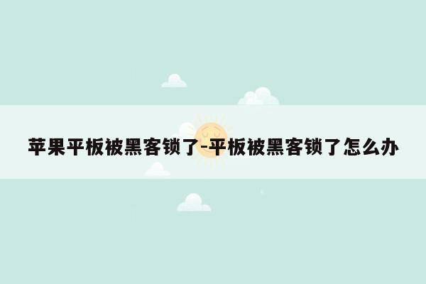 苹果平板被黑客锁了-平板被黑客锁了怎么办