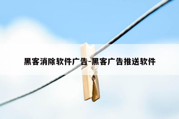 黑客消除软件广告-黑客广告推送软件