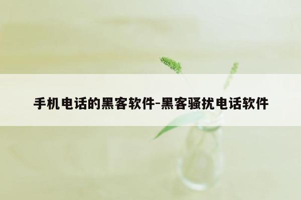 手机电话的黑客软件-黑客骚扰电话软件