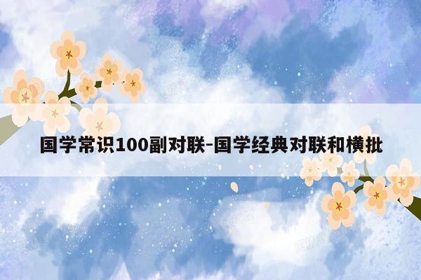 国学常识100副对联-国学经典对联和横批