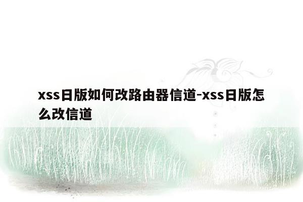 xss日版如何改路由器信道-xss日版怎么改信道