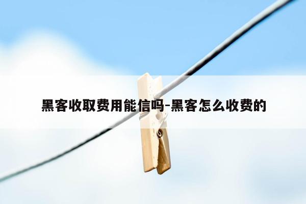 黑客收取费用能信吗-黑客怎么收费的