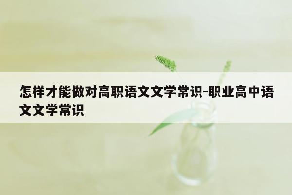 怎样才能做对高职语文文学常识-职业高中语文文学常识