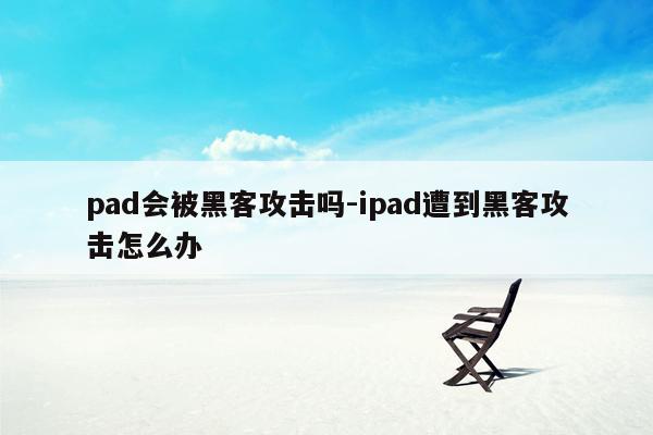 pad会被黑客攻击吗-ipad遭到黑客攻击怎么办