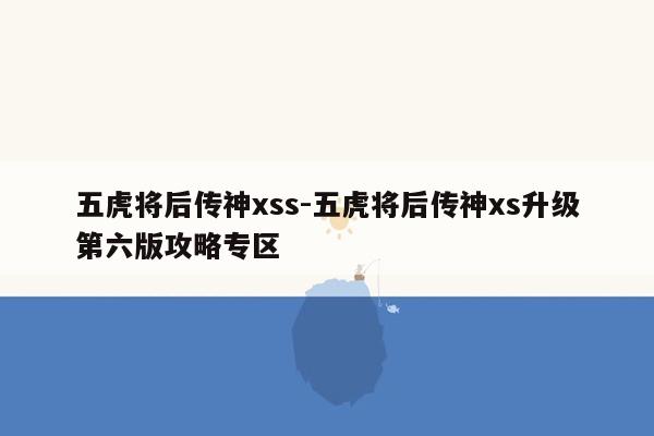 五虎将后传神xss-五虎将后传神xs升级第六版攻略专区