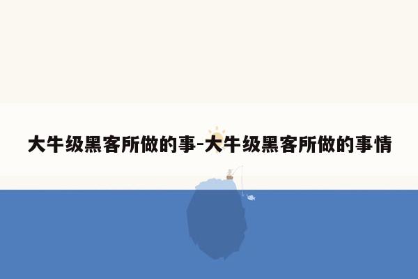 大牛级黑客所做的事-大牛级黑客所做的事情