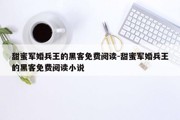 甜蜜军婚兵王的黑客免费阅读-甜蜜军婚兵王的黑客免费阅读小说