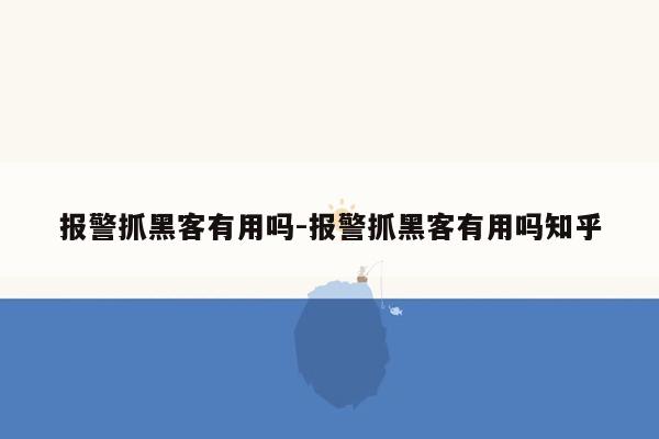 报警抓黑客有用吗-报警抓黑客有用吗知乎