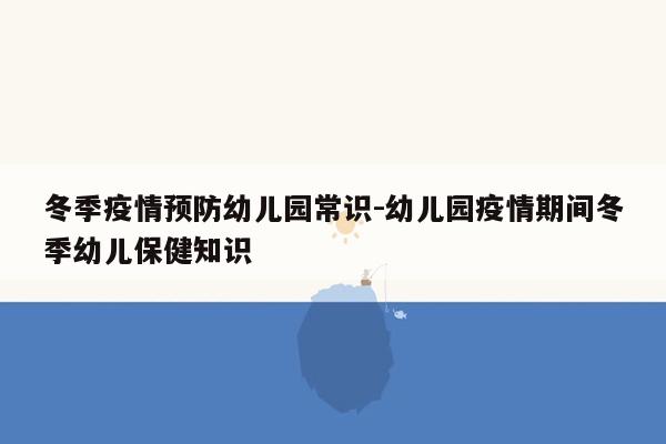 冬季疫情预防幼儿园常识-幼儿园疫情期间冬季幼儿保健知识