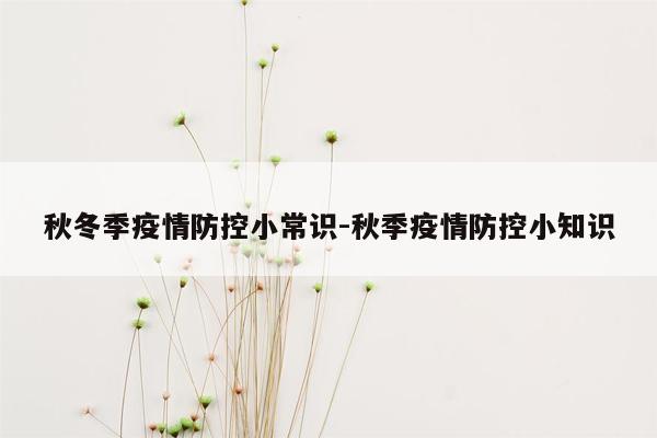 秋冬季疫情防控小常识-秋季疫情防控小知识