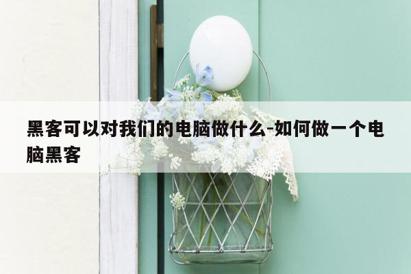 黑客可以对我们的电脑做什么-如何做一个电脑黑客