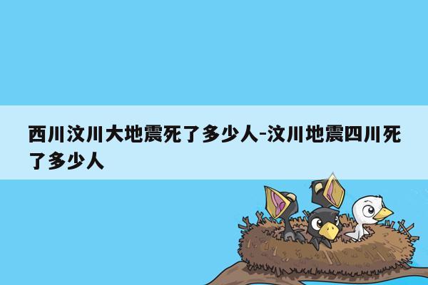 西川汶川大地震死了多少人-汶川地震四川死了多少人