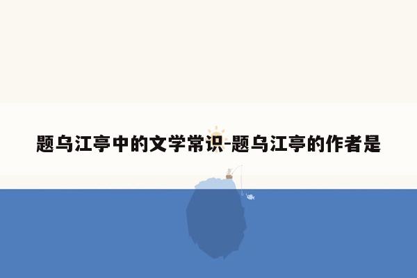 题乌江亭中的文学常识-题乌江亭的作者是