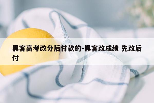 黑客高考改分后付款的-黑客改成绩 先改后付