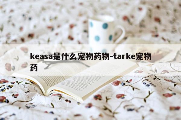 keasa是什么宠物药物-tarke宠物药