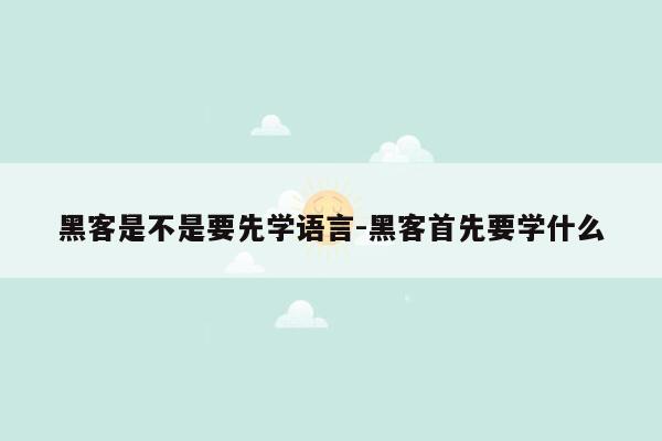 黑客是不是要先学语言-黑客首先要学什么