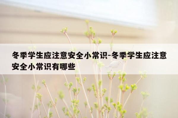 冬季学生应注意安全小常识-冬季学生应注意安全小常识有哪些