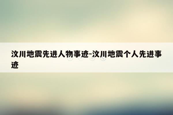 汶川地震先进人物事迹-汶川地震个人先进事迹